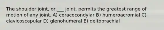 The shoulder joint, or ___ joint, permits the greatest range of motion of any joint. A) coracocondylar B) humeroacromial C) clavicoscapular D) glenohumeral E) deltobrachial