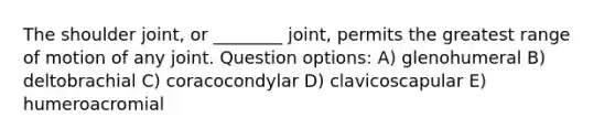 The shoulder joint, or ________ joint, permits the greatest range of motion of any joint. Question options: A) glenohumeral B) deltobrachial C) coracocondylar D) clavicoscapular E) humeroacromial