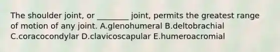 The shoulder joint, or ________ joint, permits the greatest range of motion of any joint. A.glenohumeral B.deltobrachial C.coracocondylar D.clavicoscapular E.humeroacromial