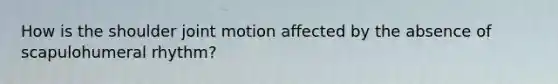 How is the shoulder joint motion affected by the absence of scapulohumeral rhythm?