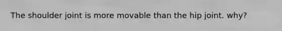The shoulder joint is more movable than the hip joint. why?