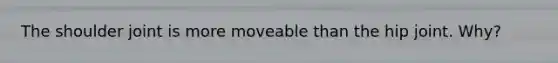 The shoulder joint is more moveable than the hip joint. Why?