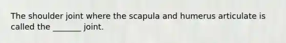 The shoulder joint where the scapula and humerus articulate is called the _______ joint.