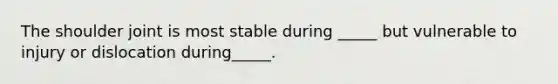The shoulder joint is most stable during _____ but vulnerable to injury or dislocation during_____.