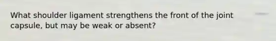 What shoulder ligament strengthens the front of the joint capsule, but may be weak or absent?