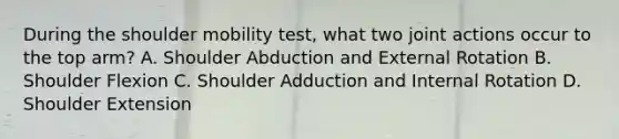 During the shoulder mobility test, what two joint actions occur to the top arm? A. Shoulder Abduction and External Rotation B. Shoulder Flexion C. Shoulder Adduction and Internal Rotation D. Shoulder Extension