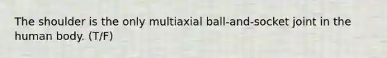 The shoulder is the only multiaxial ball-and-socket joint in the human body. (T/F)