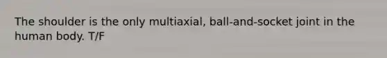 The shoulder is the only multiaxial, ball-and-socket joint in the human body. T/F