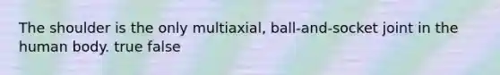 The shoulder is the only multiaxial, ball-and-socket joint in the human body. true false