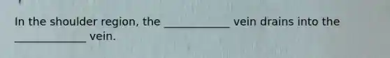 In the shoulder region, the ____________ vein drains into the _____________ vein.