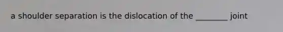 a shoulder separation is the dislocation of the ________ joint