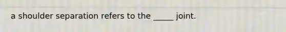 a shoulder separation refers to the _____ joint.