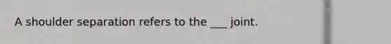 A shoulder separation refers to the ___ joint.