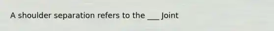 A shoulder separation refers to the ___ Joint