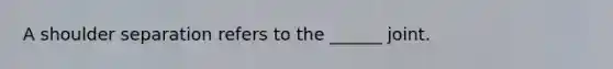 A shoulder separation refers to the ______ joint.