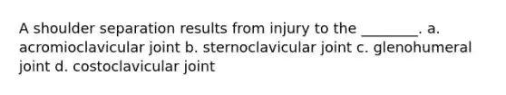 A shoulder separation results from injury to the ________. a. acromioclavicular joint b. sternoclavicular joint c. glenohumeral joint d. costoclavicular joint