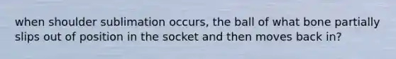 when shoulder sublimation occurs, the ball of what bone partially slips out of position in the socket and then moves back in?