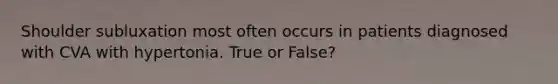 Shoulder subluxation most often occurs in patients diagnosed with CVA with hypertonia. True or False?