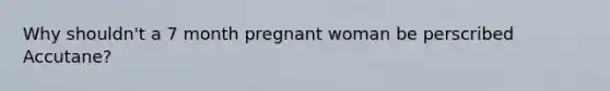 Why shouldn't a 7 month pregnant woman be perscribed Accutane?