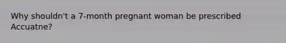 Why shouldn't a 7-month pregnant woman be prescribed Accuatne?