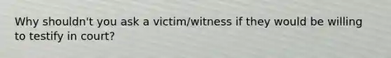 Why shouldn't you ask a victim/witness if they would be willing to testify in court?