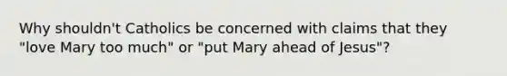 Why shouldn't Catholics be concerned with claims that they "love Mary too much" or "put Mary ahead of Jesus"?