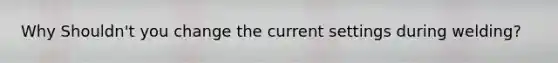 Why Shouldn't you change the current settings during welding?