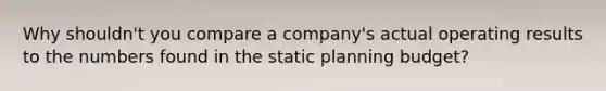 Why shouldn't you compare a company's actual operating results to the numbers found in the static planning budget?