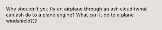 Why shouldn't you fly an airplane through an ash cloud (what can ash do to a plane engine? What can it do to a plane windshield?)?