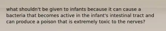 what shouldn't be given to infants because it can cause a bacteria that becomes active in the infant's intestinal tract and can produce a poison that is extremely toxic to the nerves?