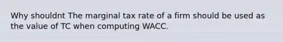 Why shouldnt The marginal tax rate of a firm should be used as the value of TC when computing WACC.