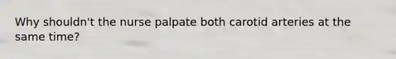 Why shouldn't the nurse palpate both carotid arteries at the same time?