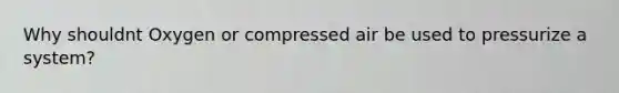 Why shouldnt Oxygen or compressed air be used to pressurize a system?