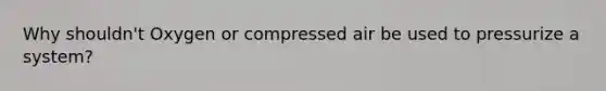 Why shouldn't Oxygen or compressed air be used to pressurize a system?