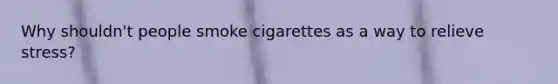 Why shouldn't people smoke cigarettes as a way to relieve stress?