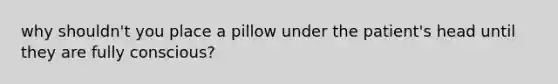 why shouldn't you place a pillow under the patient's head until they are fully conscious?