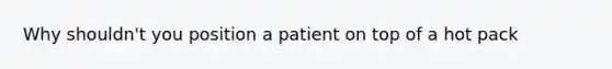 Why shouldn't you position a patient on top of a hot pack