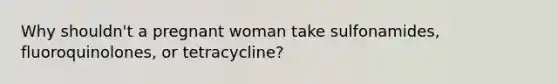 Why shouldn't a pregnant woman take sulfonamides, fluoroquinolones, or tetracycline?