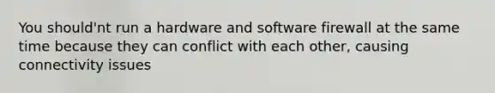 You should'nt run a hardware and software firewall at the same time because they can conflict with each other, causing connectivity issues