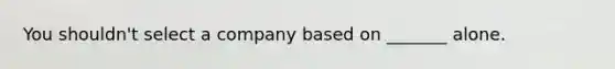 You shouldn't select a company based on _______ alone.