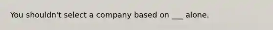 You shouldn't select a company based on ___ alone.