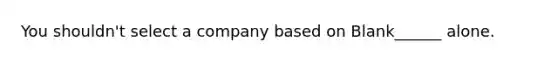 You shouldn't select a company based on Blank______ alone.