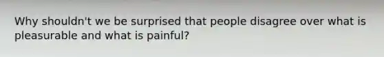 Why shouldn't we be surprised that people disagree over what is pleasurable and what is painful?