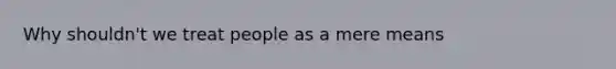 Why shouldn't we treat people as a mere means