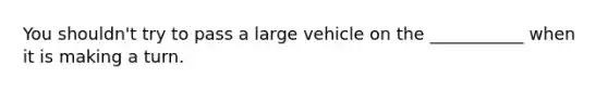 You shouldn't try to pass a large vehicle on the ___________ when it is making a turn.