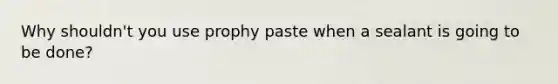 Why shouldn't you use prophy paste when a sealant is going to be done?