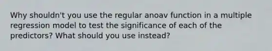 Why shouldn't you use the regular anoav function in a multiple regression model to test the significance of each of the predictors? What should you use instead?