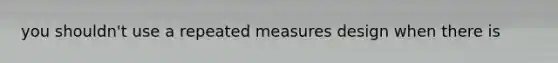 you shouldn't use a repeated measures design when there is