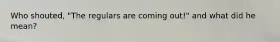 Who shouted, "The regulars are coming out!" and what did he mean?