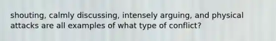 shouting, calmly discussing, intensely arguing, and physical attacks are all examples of what type of conflict?